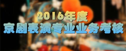 美女被男人的大鸡鸡操得大叫国家京剧院2016年度京剧表演专业业务考...